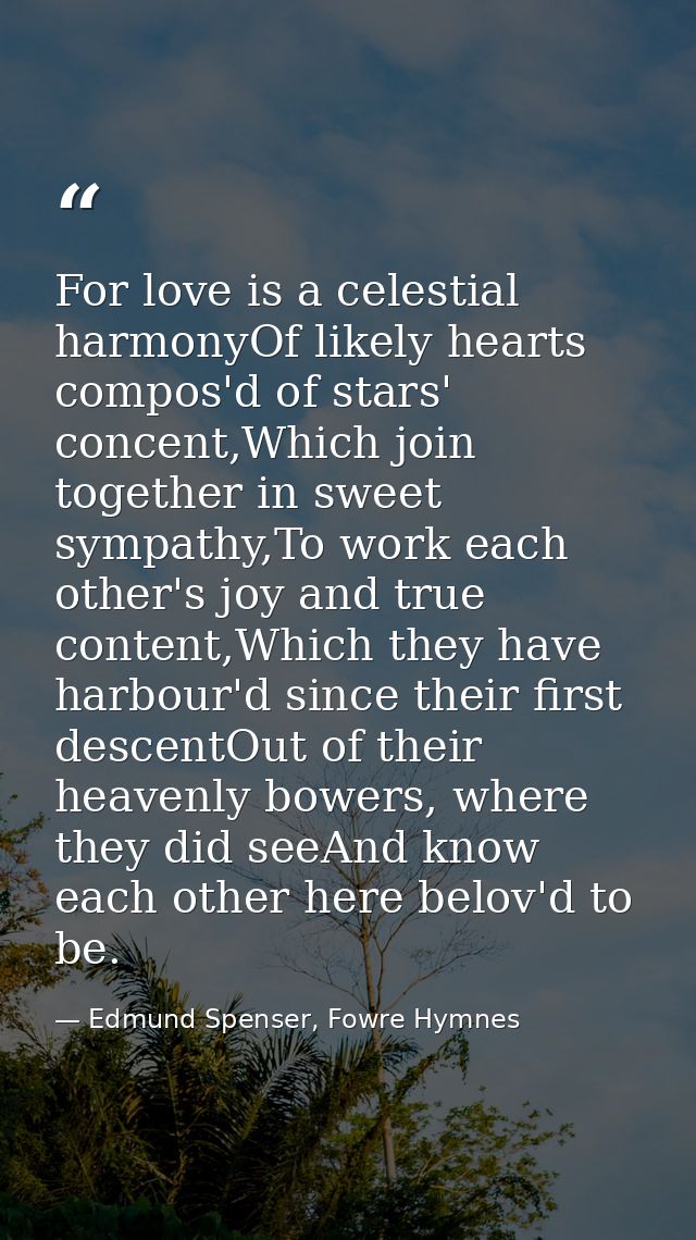 For love is a celestial harmonyOf likely hearts compos'd of stars' concent,Which join together in sweet sympathy,To work — Edmund Spenser, Fowre Hymnes