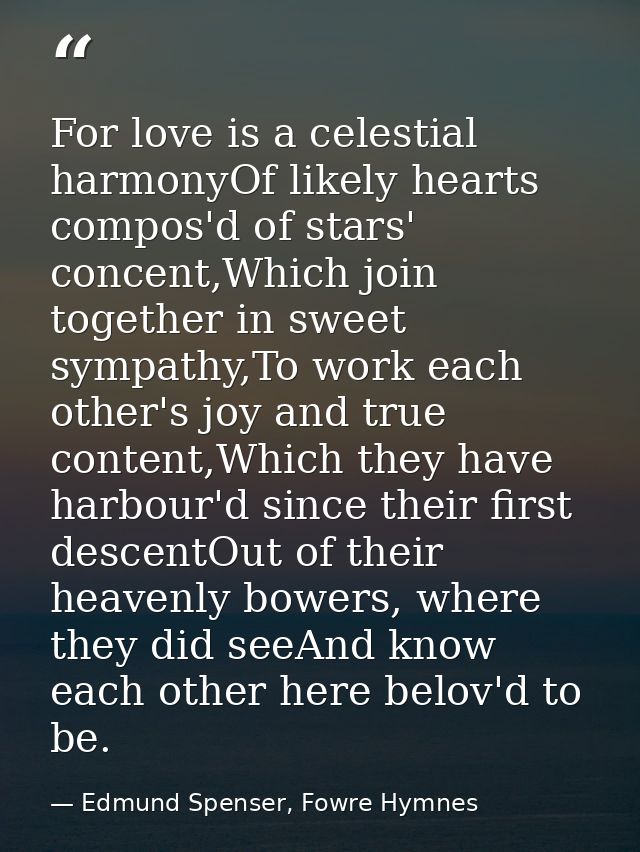 For love is a celestial harmonyOf likely hearts compos'd of stars' concent,Which join together in sweet sympathy,To work — Edmund Spenser, Fowre Hymnes