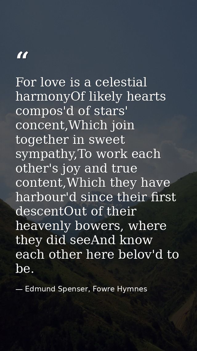 For love is a celestial harmonyOf likely hearts compos'd of stars' concent,Which join together in sweet sympathy,To work — Edmund Spenser, Fowre Hymnes