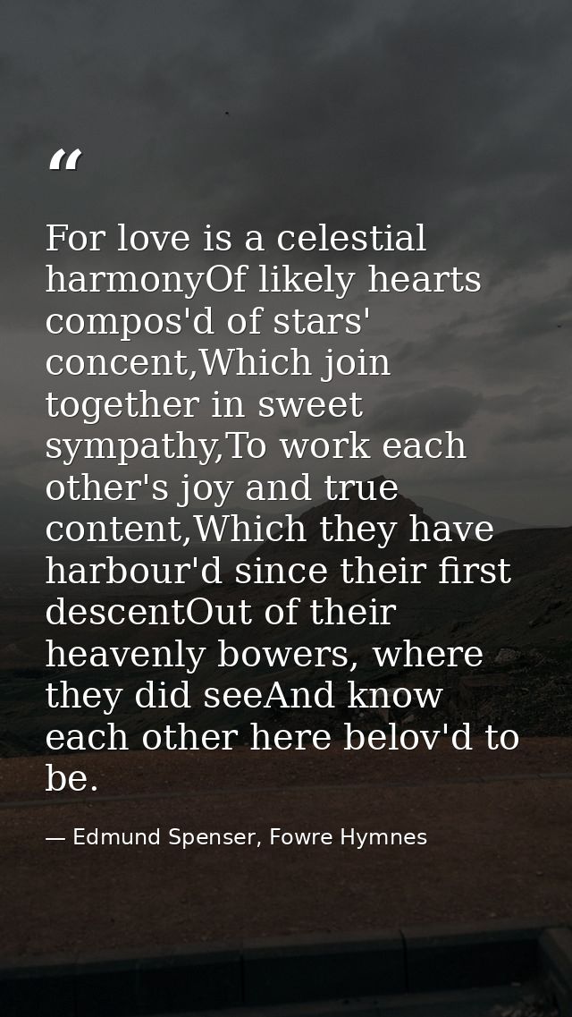 For love is a celestial harmonyOf likely hearts compos'd of stars' concent,Which join together in sweet sympathy,To work — Edmund Spenser, Fowre Hymnes
