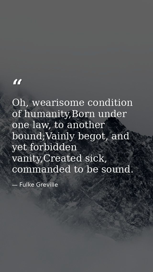 Oh, wearisome condition of humanity,Born under one law, to another bound;Vainly begot, and yet forbidden vanity,Created  — Fulke Greville