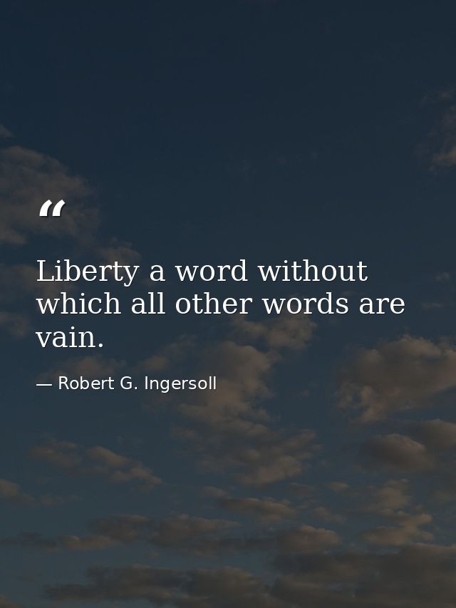 Liberty a word without which all other words are vain. — Robert G. Ingersoll