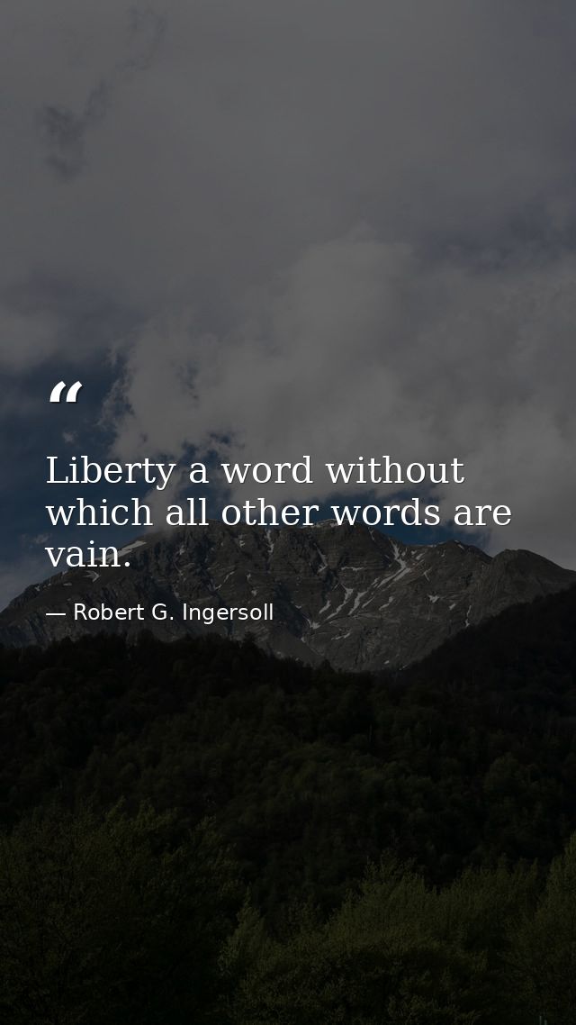 Liberty a word without which all other words are vain. — Robert G. Ingersoll