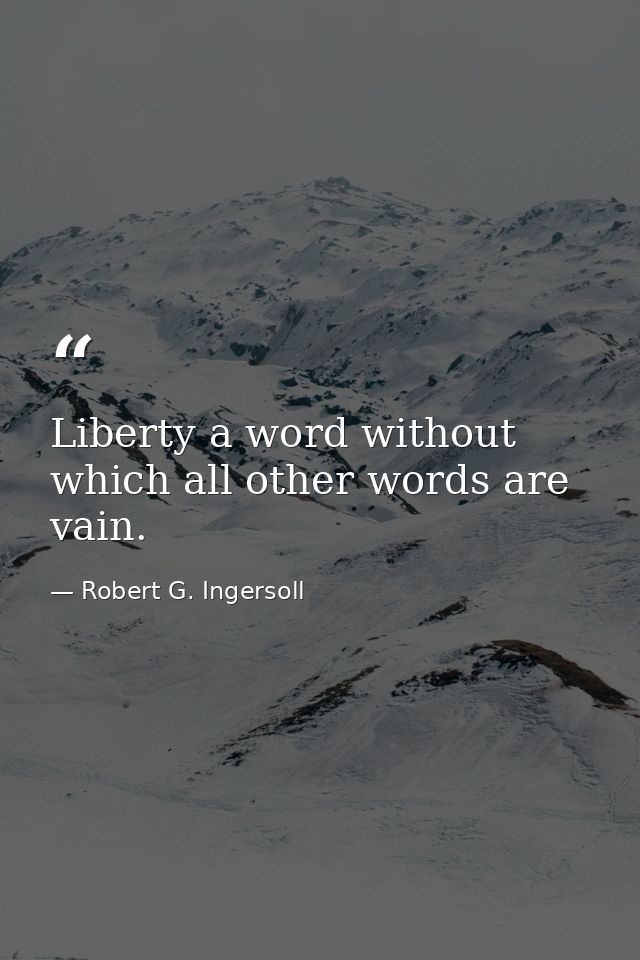 Liberty a word without which all other words are vain. — Robert G. Ingersoll