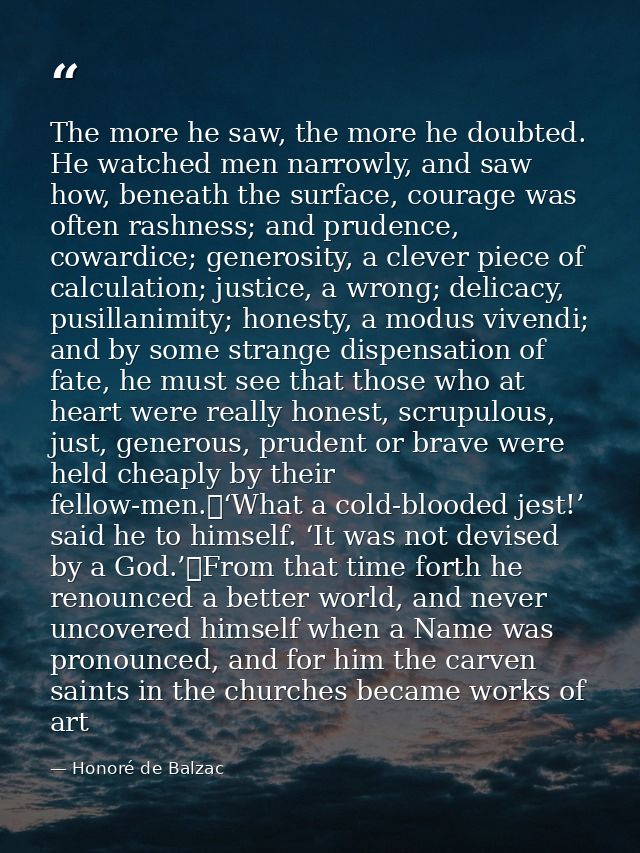 The more he saw, the more he doubted. He watched men narrowly, and saw how, beneath the surface, courage was often rashn — Honoré de Balzac
