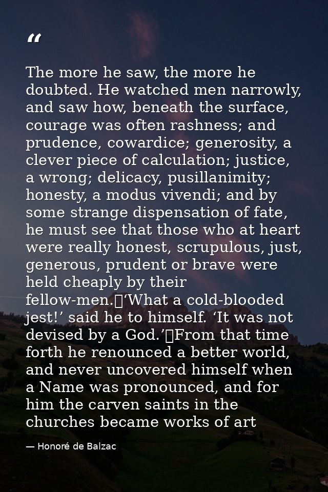 The more he saw, the more he doubted. He watched men narrowly, and saw how, beneath the surface, courage was often rashn — Honoré de Balzac