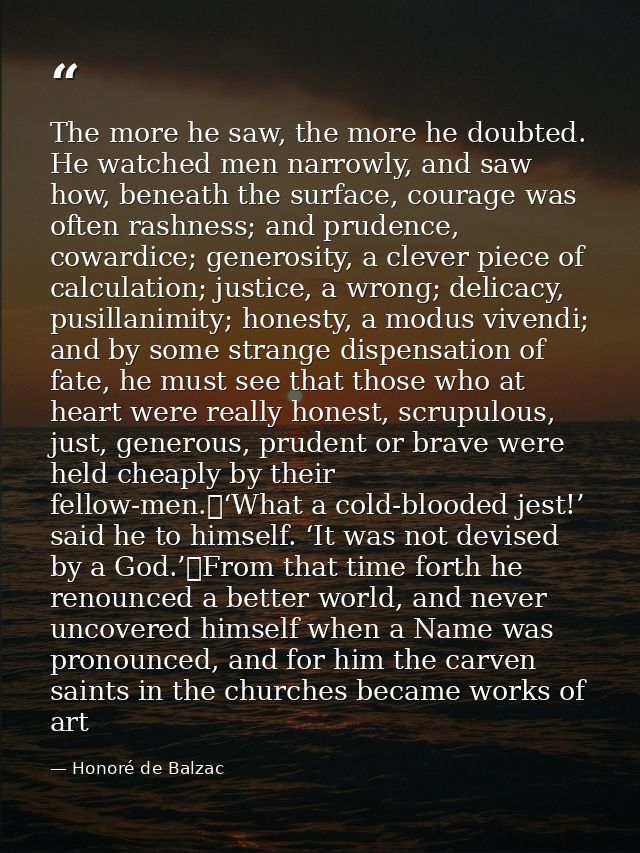 The more he saw, the more he doubted. He watched men narrowly, and saw how, beneath the surface, courage was often rashn — Honoré de Balzac