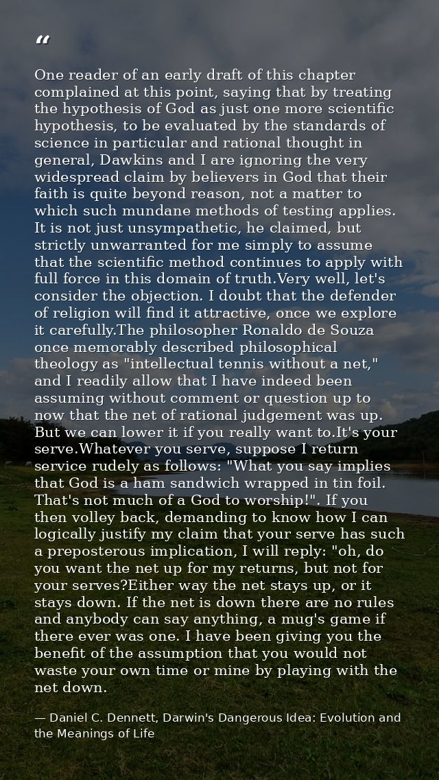 One reader of an early draft of this chapter complained at this point, saying that by treating the hypothesis of God as  — Daniel C. Dennett, Darwin's Dangerous Idea: Evolution and the Meanings of Life