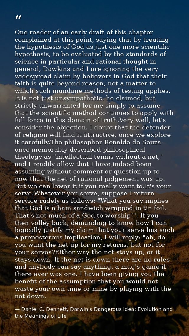 One reader of an early draft of this chapter complained at this point, saying that by treating the hypothesis of God as  — Daniel C. Dennett, Darwin's Dangerous Idea: Evolution and the Meanings of Life