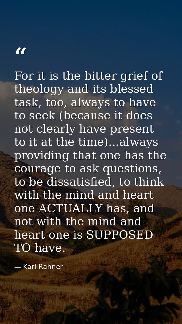 For it is the bitter grief of theology and its blessed task, too, always to have to seek (because it does not clearly ha — Karl Rahner