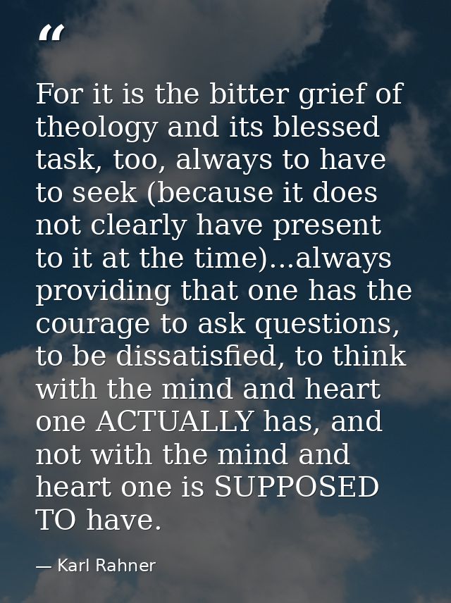 For it is the bitter grief of theology and its blessed task, too, always to have to seek (because it does not clearly ha — Karl Rahner