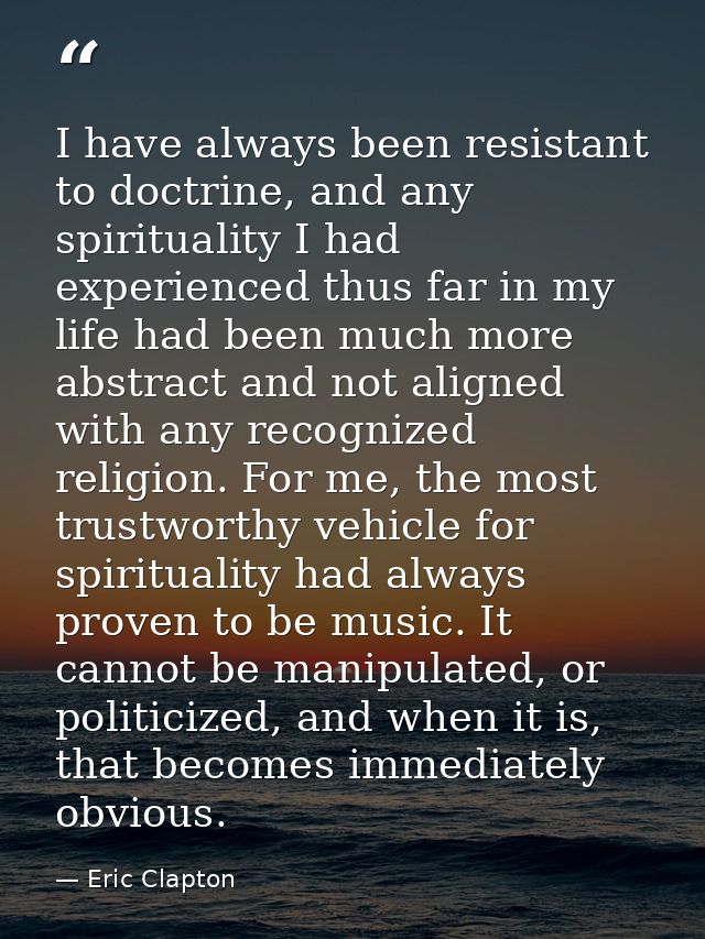 I have always been resistant to doctrine, and any spirituality I had experienced thus far in my life had been much more  — Eric Clapton