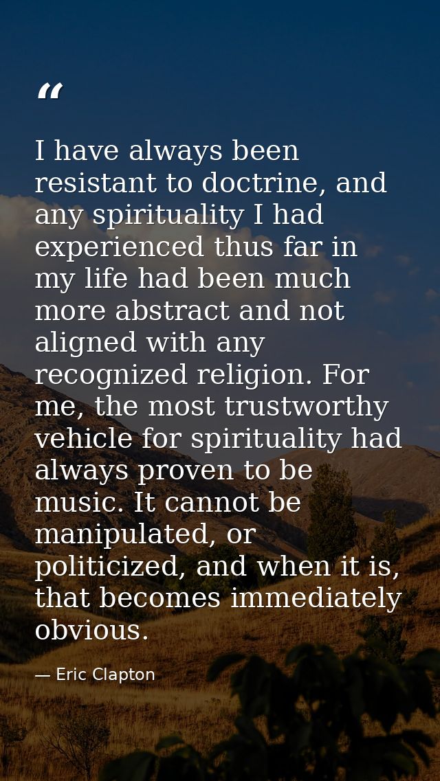 I have always been resistant to doctrine, and any spirituality I had experienced thus far in my life had been much more  — Eric Clapton