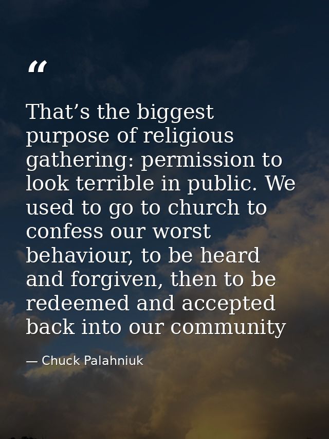 That’s the biggest purpose of religious gathering: permission to look terrible in public. We used to go to church to con — Chuck Palahniuk