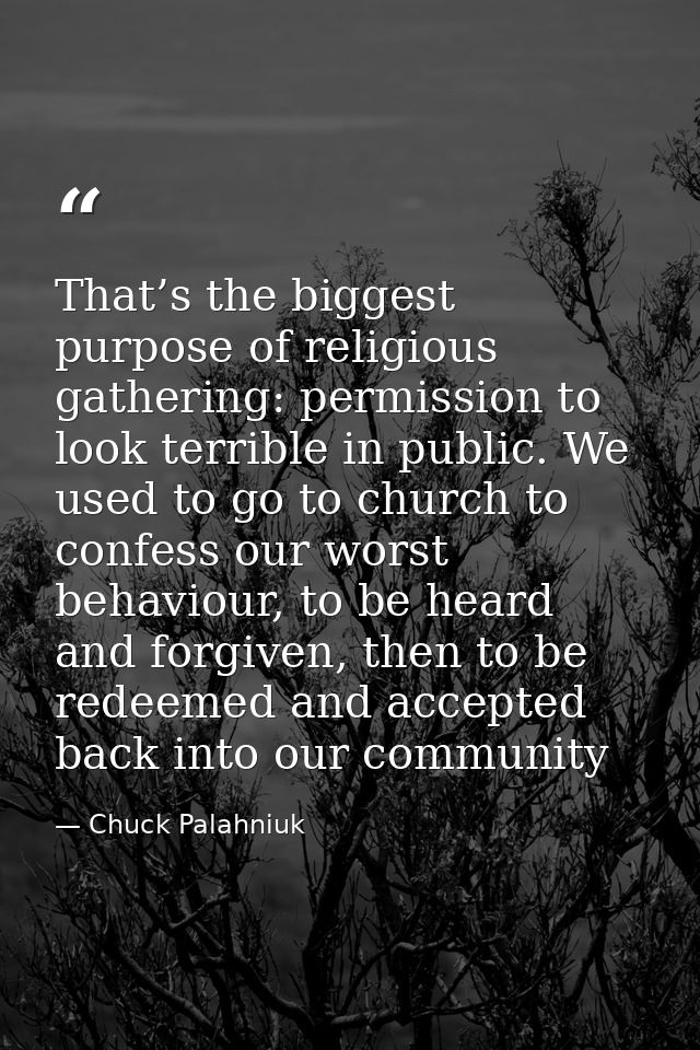 That’s the biggest purpose of religious gathering: permission to look terrible in public. We used to go to church to con — Chuck Palahniuk