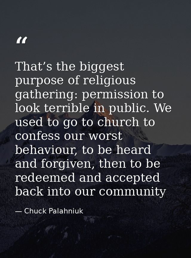 That’s the biggest purpose of religious gathering: permission to look terrible in public. We used to go to church to con — Chuck Palahniuk