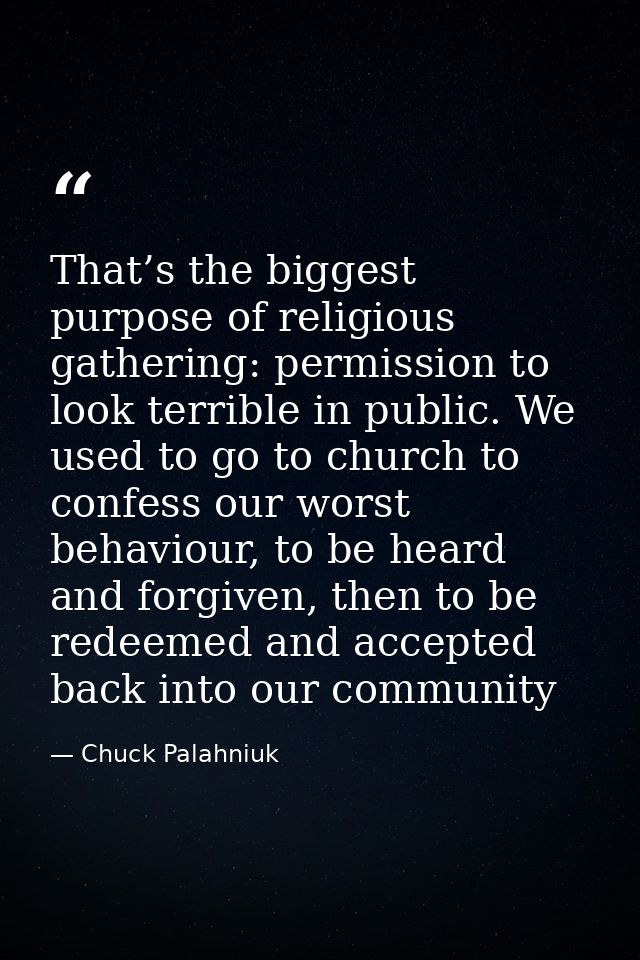 That’s the biggest purpose of religious gathering: permission to look terrible in public. We used to go to church to con — Chuck Palahniuk