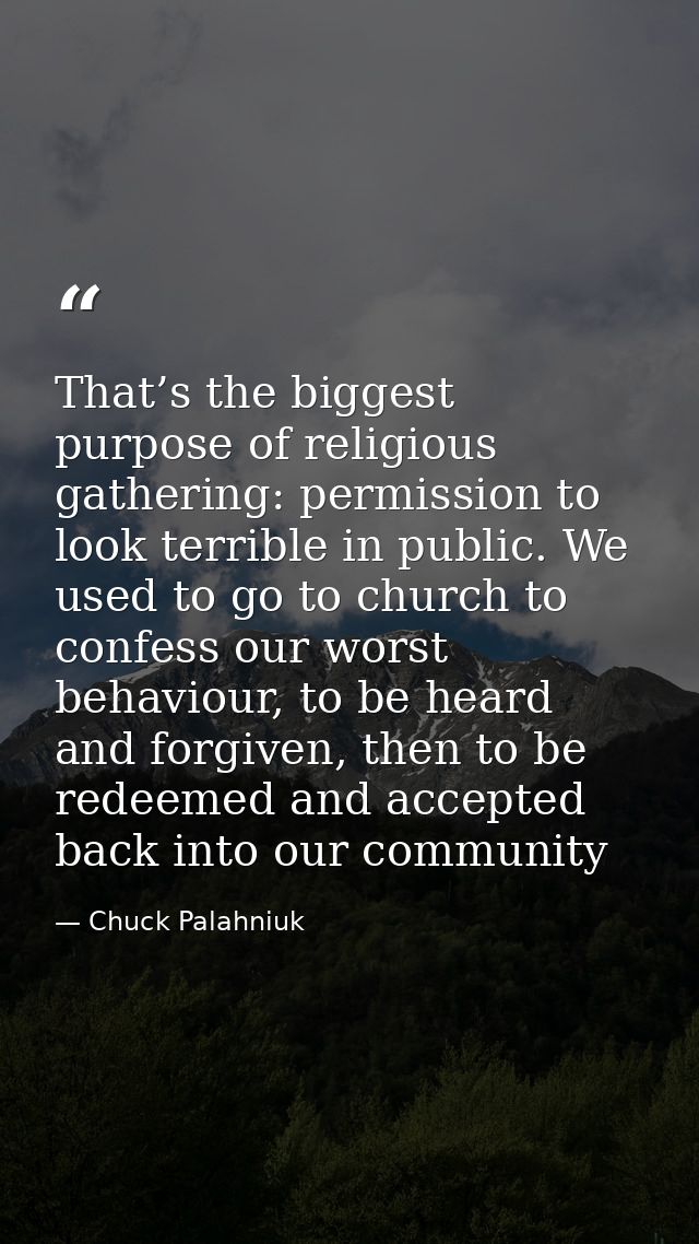 That’s the biggest purpose of religious gathering: permission to look terrible in public. We used to go to church to con — Chuck Palahniuk