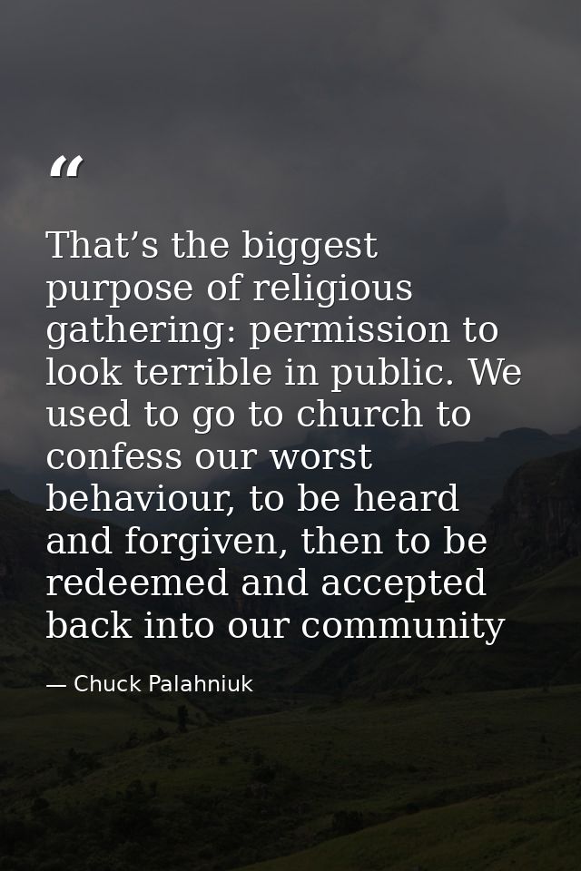 That’s the biggest purpose of religious gathering: permission to look terrible in public. We used to go to church to con — Chuck Palahniuk