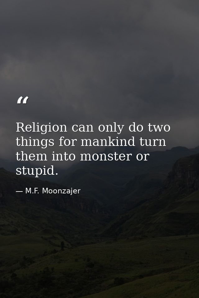Religion can only do two things for mankind turn them into monster or stupid. — M.F. Moonzajer