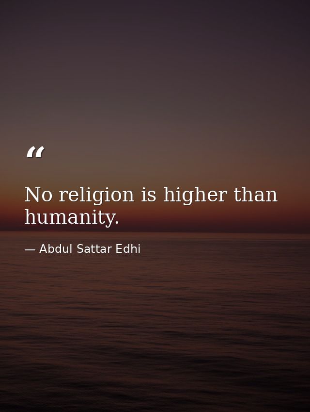 No religion is higher than humanity. — Abdul Sattar Edhi