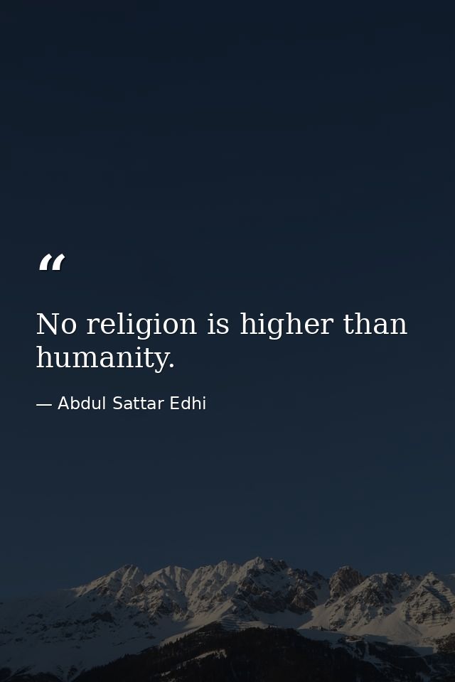 No religion is higher than humanity. — Abdul Sattar Edhi