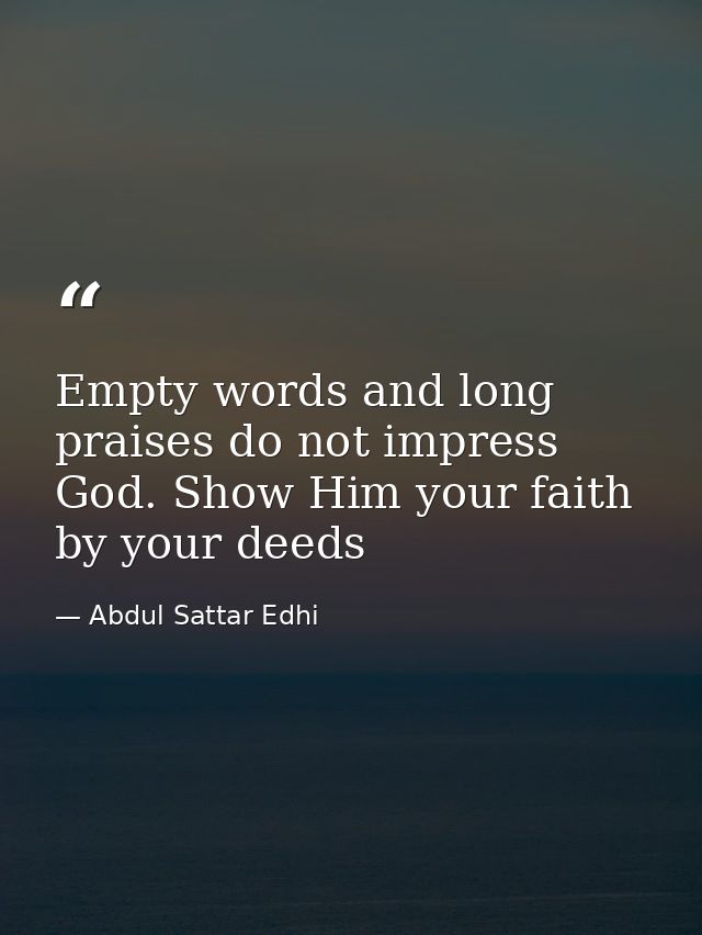 Empty words and long praises do not impress God. Show Him your faith by your deeds — Abdul Sattar Edhi