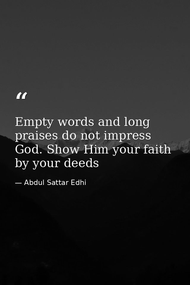 Empty words and long praises do not impress God. Show Him your faith by your deeds — Abdul Sattar Edhi