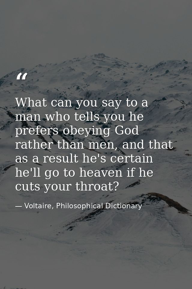 What can you say to a man who tells you he prefers obeying God rather than men, and that as a result he's certain he'll  — Voltaire, Philosophical Dictionary