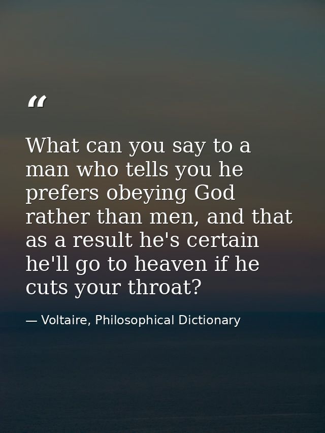 What can you say to a man who tells you he prefers obeying God rather than men, and that as a result he's certain he'll  — Voltaire, Philosophical Dictionary