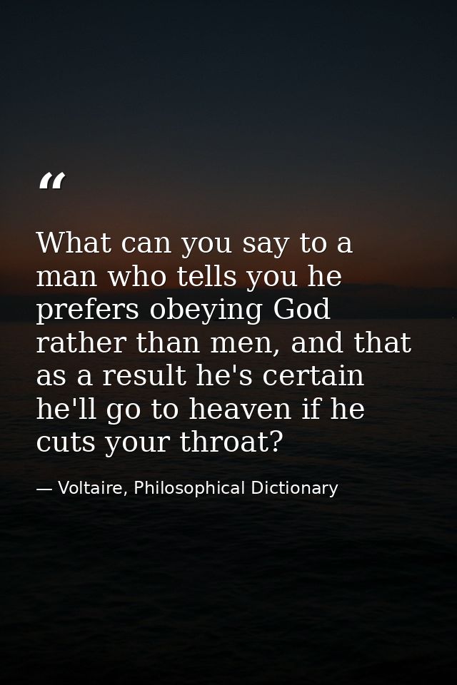 What can you say to a man who tells you he prefers obeying God rather than men, and that as a result he's certain he'll  — Voltaire, Philosophical Dictionary