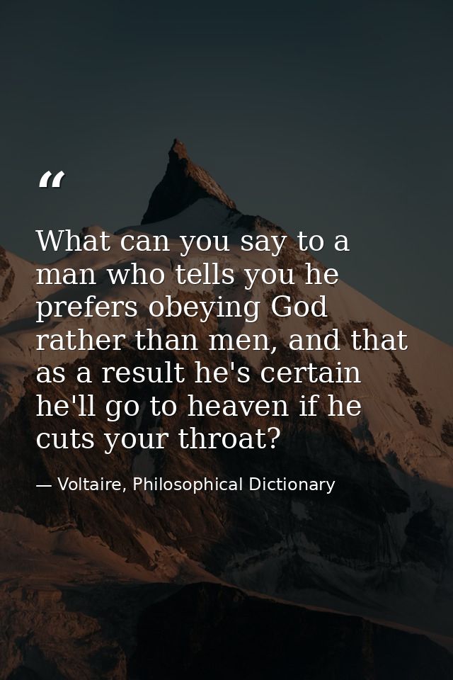 What can you say to a man who tells you he prefers obeying God rather than men, and that as a result he's certain he'll  — Voltaire, Philosophical Dictionary