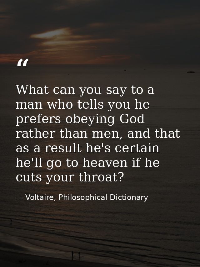 What can you say to a man who tells you he prefers obeying God rather than men, and that as a result he's certain he'll  — Voltaire, Philosophical Dictionary