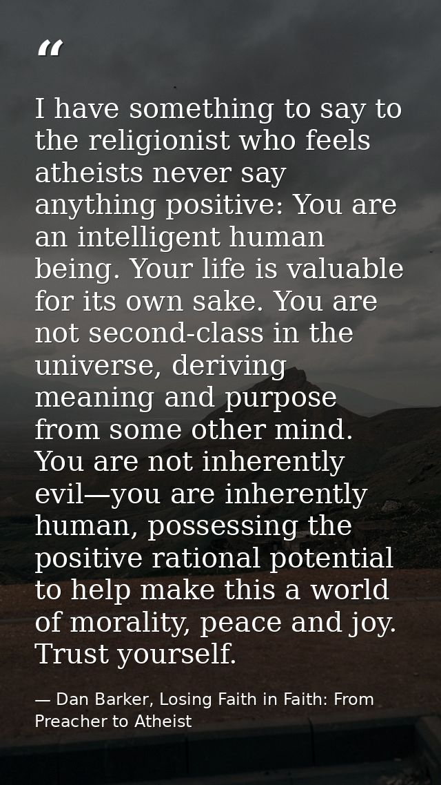 I have something to say to the religionist who feels atheists never say anything positive: You are an intelligent human  — Dan Barker, Losing Faith in Faith: From Preacher to Atheist