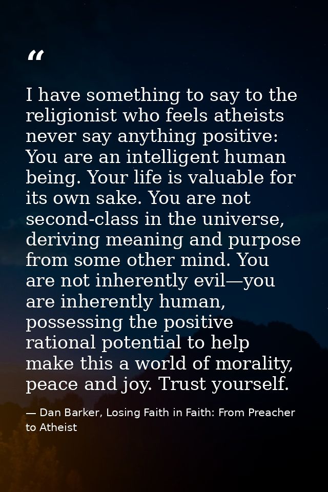 I have something to say to the religionist who feels atheists never say anything positive: You are an intelligent human  — Dan Barker, Losing Faith in Faith: From Preacher to Atheist