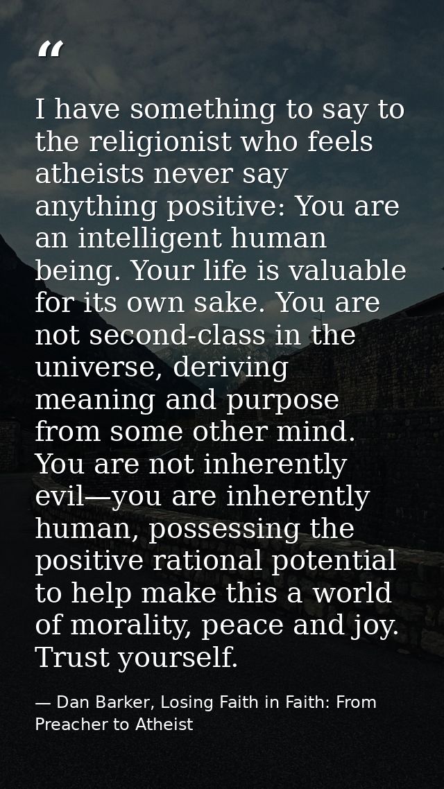 I have something to say to the religionist who feels atheists never say anything positive: You are an intelligent human  — Dan Barker, Losing Faith in Faith: From Preacher to Atheist