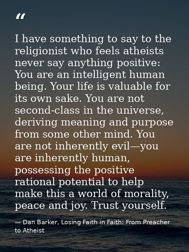 I have something to say to the religionist who feels atheists never say anything positive: You are an intelligent human  — Dan Barker, Losing Faith in Faith: From Preacher to Atheist