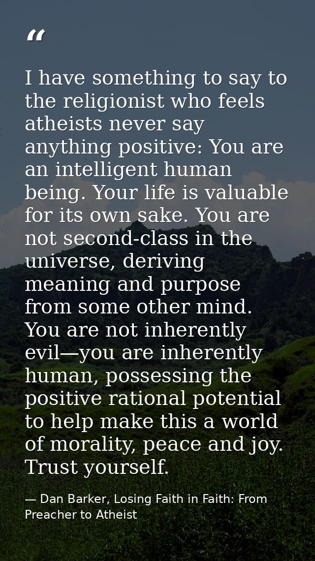 I have something to say to the religionist who feels atheists never say anything positive: You are an intelligent human  — Dan Barker, Losing Faith in Faith: From Preacher to Atheist