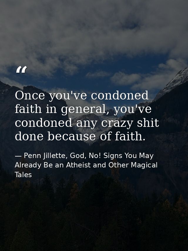 Once you've condoned faith in general, you've condoned any crazy shit done because of faith. — Penn Jillette, God, No! Signs You May Already Be an Atheist and Other Magical Tales