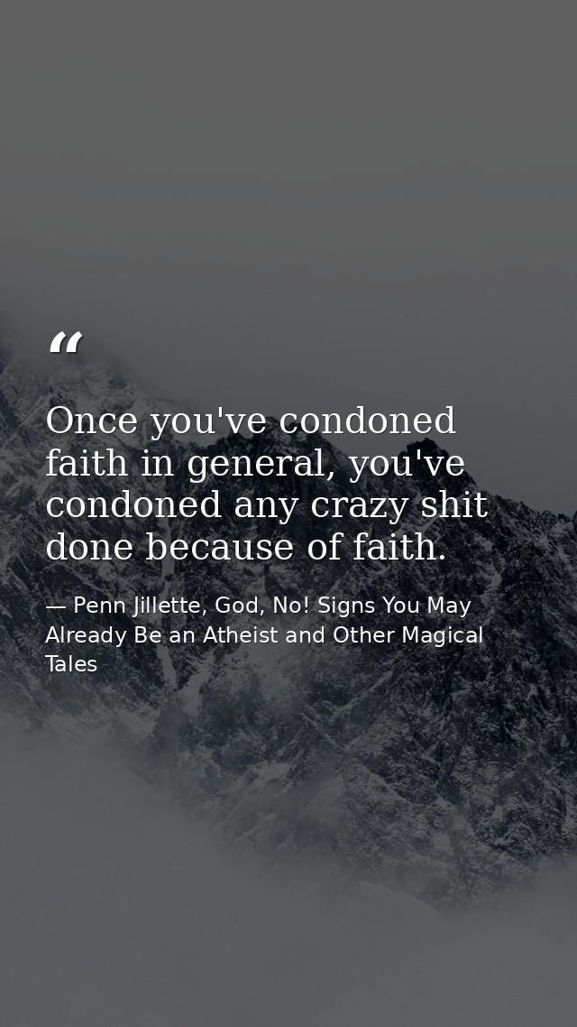 Once you've condoned faith in general, you've condoned any crazy shit done because of faith. — Penn Jillette, God, No! Signs You May Already Be an Atheist and Other Magical Tales