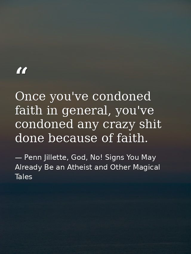 Once you've condoned faith in general, you've condoned any crazy shit done because of faith. — Penn Jillette, God, No! Signs You May Already Be an Atheist and Other Magical Tales