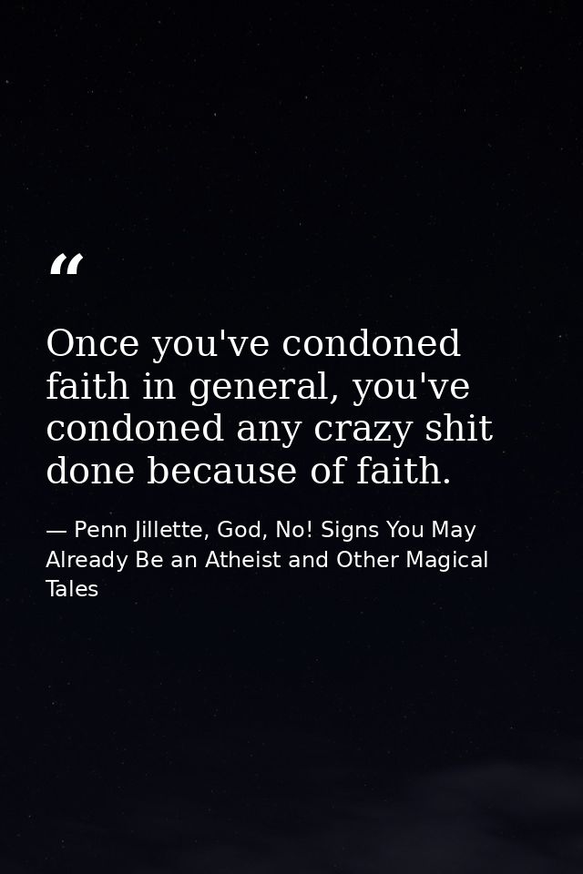 Once you've condoned faith in general, you've condoned any crazy shit done because of faith. — Penn Jillette, God, No! Signs You May Already Be an Atheist and Other Magical Tales