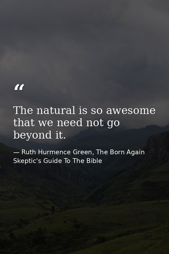 The natural is so awesome that we need not go beyond it. — Ruth Hurmence Green, The Born Again Skeptic's Guide To The Bible