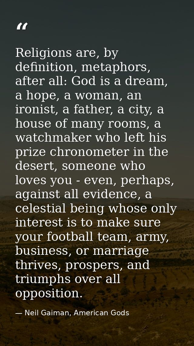 Religions are, by definition, metaphors, after all: God is a dream, a hope, a woman, an ironist, a father, a city, a hou — Neil Gaiman, American Gods