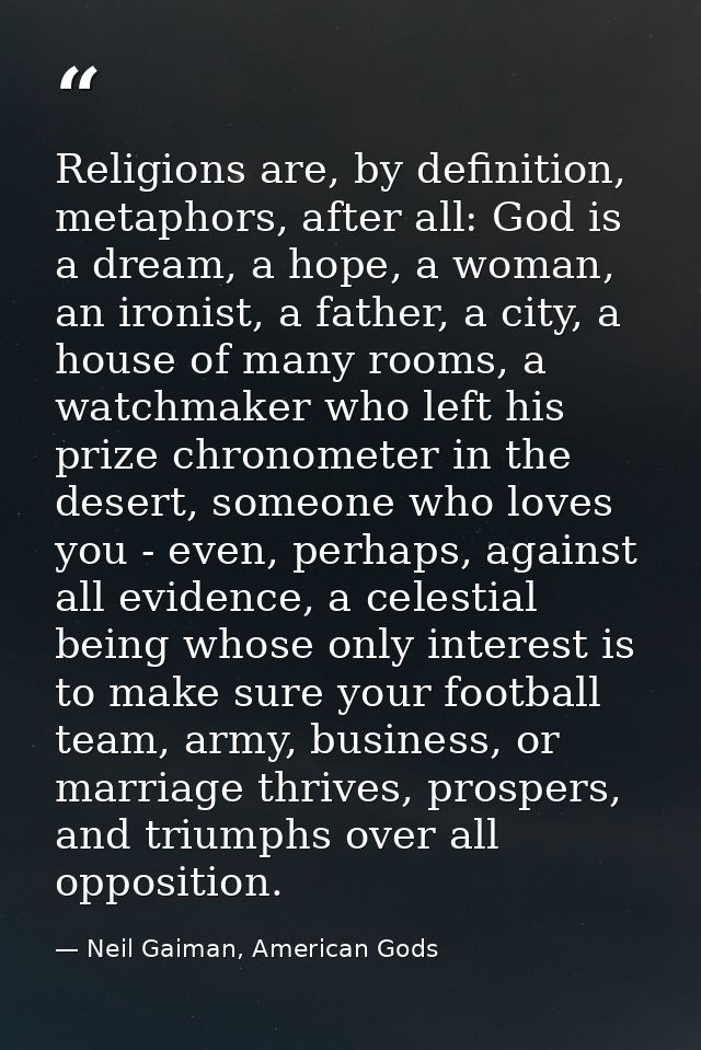 Religions are, by definition, metaphors, after all: God is a dream, a hope, a woman, an ironist, a father, a city, a hou — Neil Gaiman, American Gods