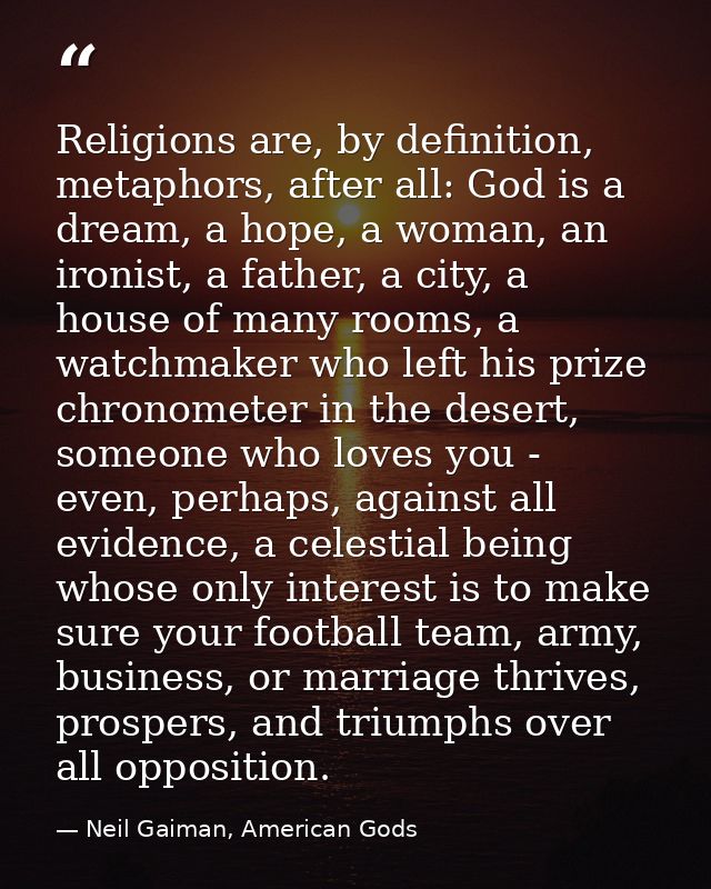 Religions are, by definition, metaphors, after all: God is a dream, a hope, a woman, an ironist, a father, a city, a hou — Neil Gaiman, American Gods