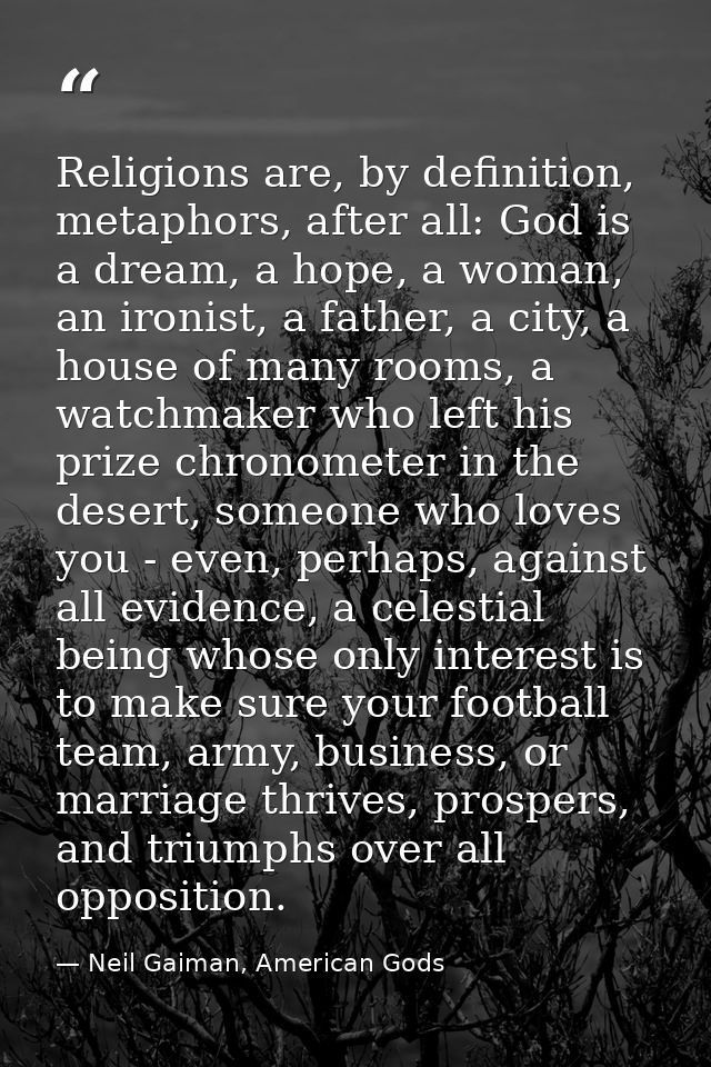 Religions are, by definition, metaphors, after all: God is a dream, a hope, a woman, an ironist, a father, a city, a hou — Neil Gaiman, American Gods