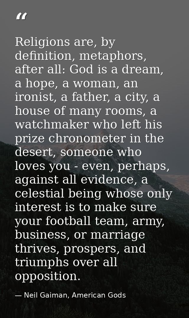 Religions are, by definition, metaphors, after all: God is a dream, a hope, a woman, an ironist, a father, a city, a hou — Neil Gaiman, American Gods