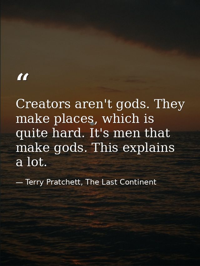 Creators aren't gods. They make places, which is quite hard. It's men that make gods. This explains a lot. — Terry Pratchett, The Last Continent