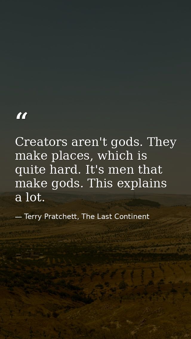 Creators aren't gods. They make places, which is quite hard. It's men that make gods. This explains a lot. — Terry Pratchett, The Last Continent